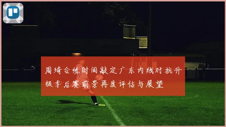 周琦合练时间敲定广东内线对抗升级季后赛前景再度评估与展望