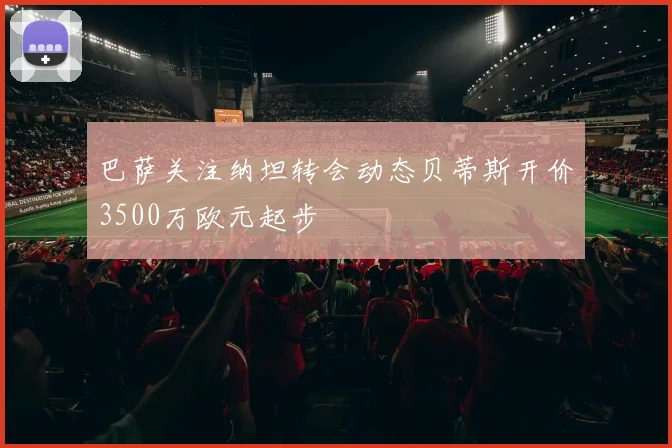 巴萨关注纳坦转会动态贝蒂斯开价3500万欧元起步
