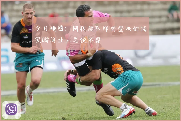 今日趣图：阿根廷队即将登机的搞笑瞬间让人忍俊不禁