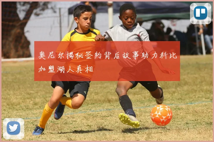 奥尼尔揭秘签约背后故事助力科比加盟湖人真相
