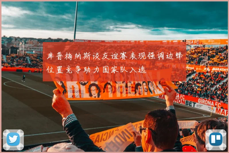 库普梅纳斯谈友谊赛表现强调边锋位置竞争助力国家队入选