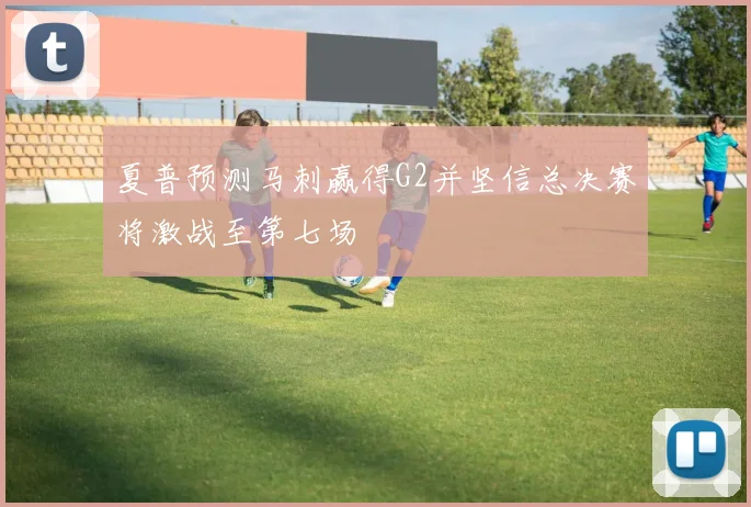 夏普预测马刺赢得G2并坚信总决赛将激战至第七场