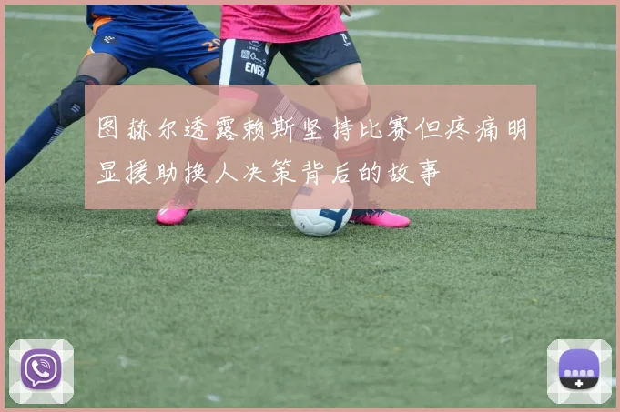 图赫尔透露赖斯坚持比赛但疼痛明显援助换人决策背后的故事