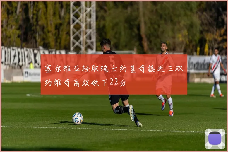 塞尔维亚轻取瑞士约基奇接近三双约维奇高效砍下22分