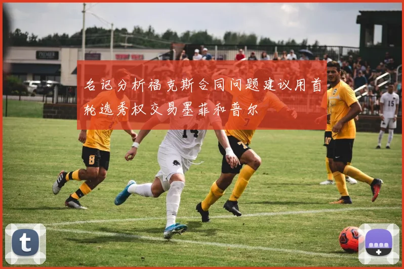 名记分析福克斯合同问题建议用首轮选秀权交易墨菲和普尔
