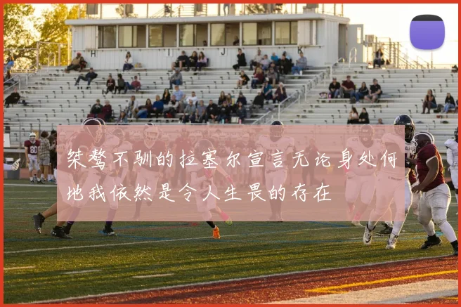 桀骜不驯的拉塞尔宣言无论身处何地我依然是令人生畏的存在