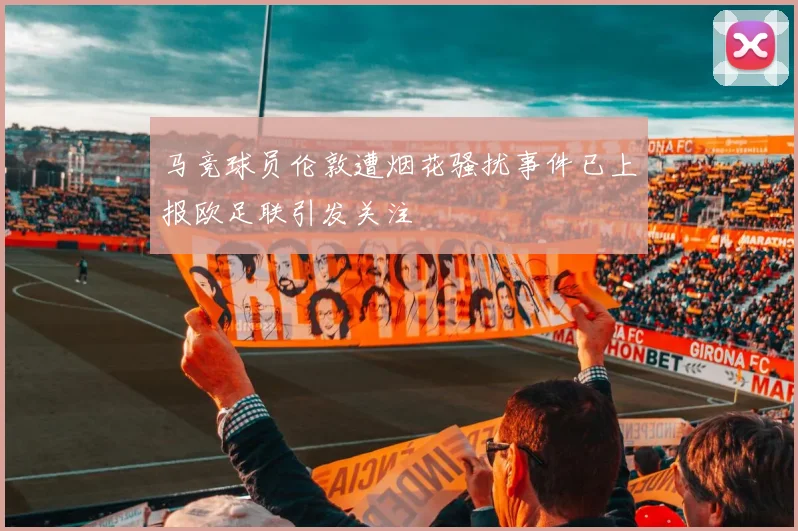 马竞球员伦敦遭烟花骚扰事件已上报欧足联引发关注