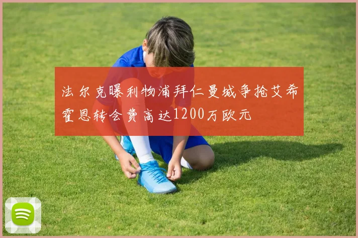 法尔克曝利物浦拜仁曼城争抢艾希霍恩转会费高达1200万欧元