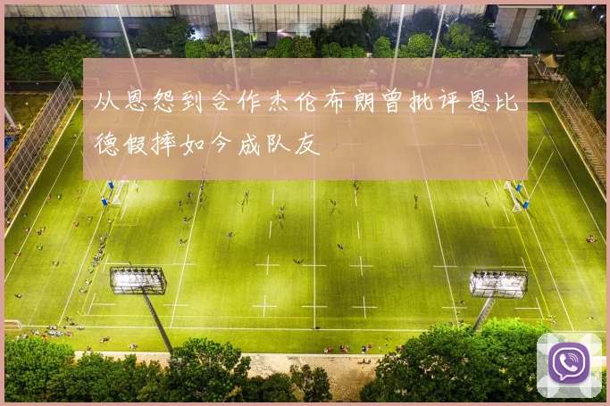 从恩怨到合作杰伦布朗曾批评恩比德假摔如今成队友