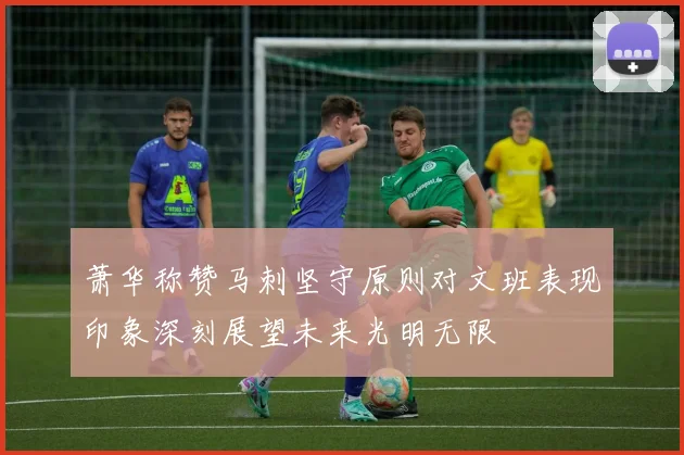 萧华称赞马刺坚守原则对文班表现印象深刻展望未来光明无限