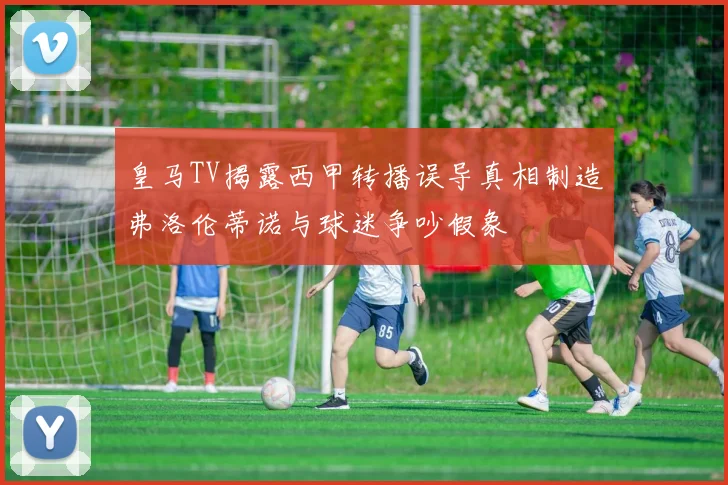 皇马TV揭露西甲转播误导真相制造弗洛伦蒂诺与球迷争吵假象
