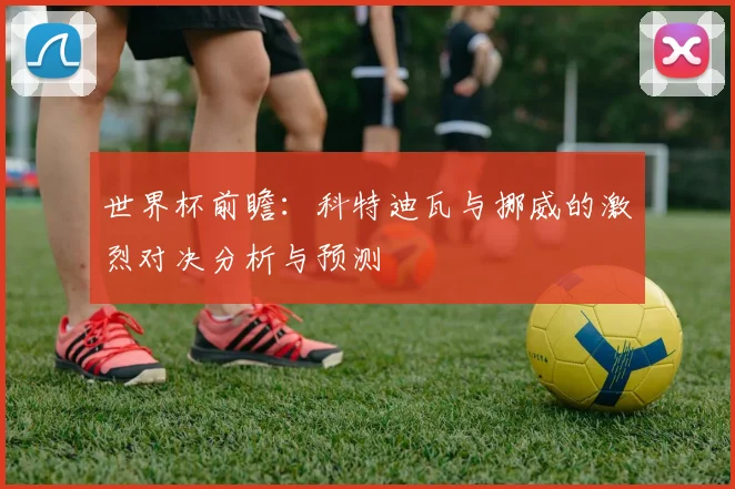 世界杯前瞻：科特迪瓦与挪威的激烈对决分析与预测