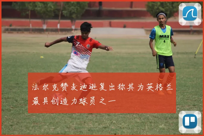 法尔克赞麦迪逊复出称其为英格兰最具创造力球员之一