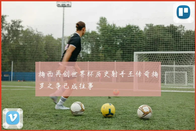 梅西再创世界杯历史射手王传奇梅罗之争已成往事