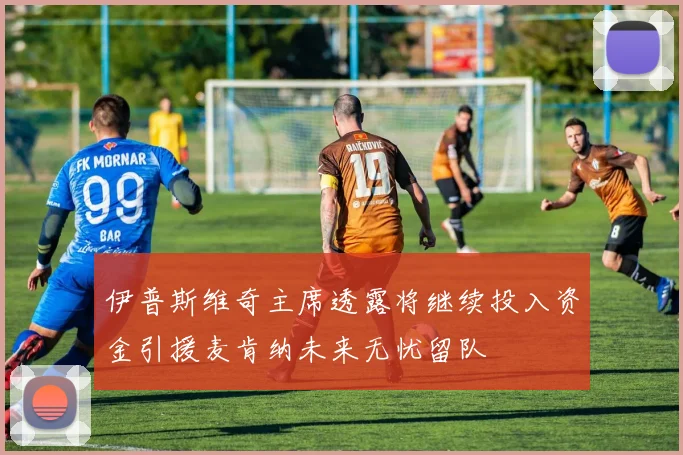 伊普斯维奇主席透露将继续投入资金引援麦肯纳未来无忧留队