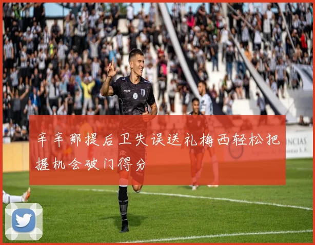 辛辛那提后卫失误送礼梅西轻松把握机会破门得分