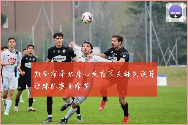 凯登布泽尔痛心疾首因关键失误葬送球队赛季希望