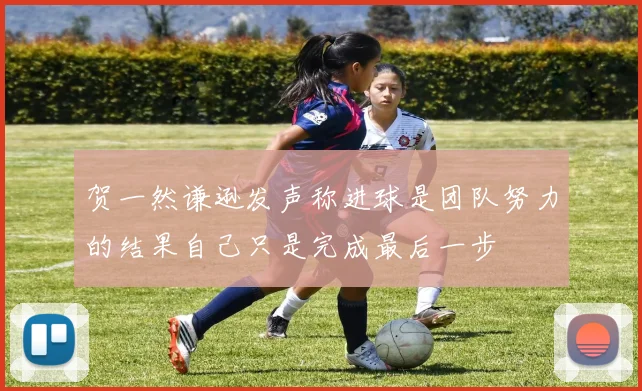 贺一然谦逊发声称进球是团队努力的结果自己只是完成最后一步