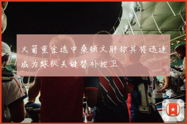 火箭重金选中桑顿文胖称其将迅速成为球队关键替补控卫