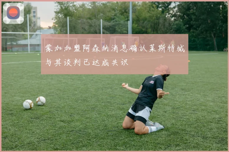 蒙加加盟阿森纳消息确认莱斯特城与其谈判已达成共识
