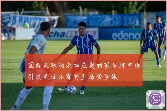 国际足联尚未回应奥利塞黄牌申诉引发关注比赛将至局势紧张