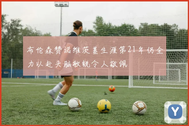 布伦森赞诺维茨基生涯第21年仍全力以赴头脑敏锐令人敬佩