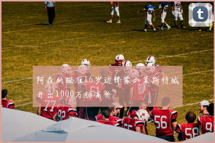 阿森纳瞄准16岁边锋蒙加莱斯特城开出1000万镑高价