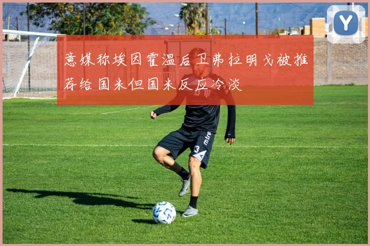 意媒称埃因霍温后卫弗拉明戈被推荐给国米但国米反应冷淡