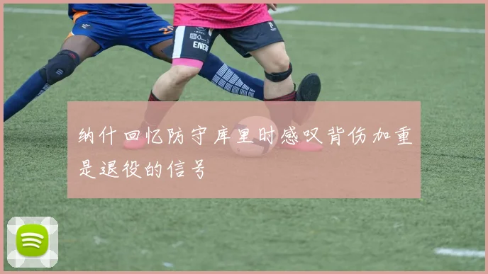 纳什回忆防守库里时感叹背伤加重是退役的信号