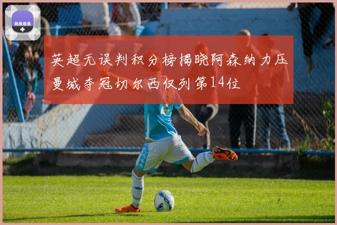 英超无误判积分榜揭晓阿森纳力压曼城夺冠切尔西仅列第14位